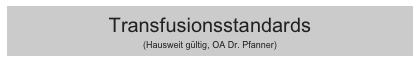 Transfusionsstandards
(Hausweit gültig, OA Dr. Pfanner)
